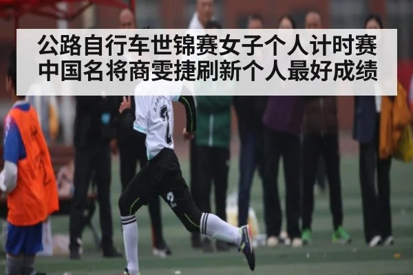 公路自行车世锦赛女子个人计时赛中国名将商雯捷刷新个人最好成绩