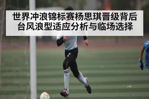 世界冲浪锦标赛杨思琪晋级背后台风浪型适应分析与临场选择