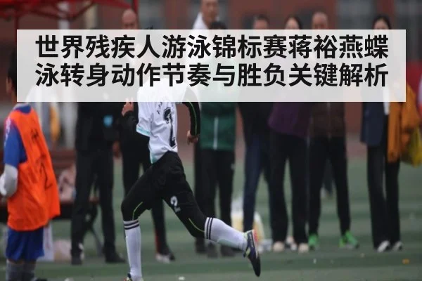 世界残疾人游泳锦标赛蒋裕燕蝶泳转身动作节奏与胜负关键解析