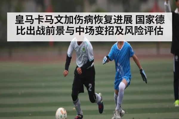 皇马卡马文加伤病恢复进展 国家德比出战前景与中场变招及风险评估