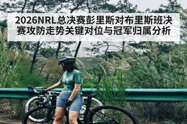 2026NRL总决赛彭里斯对布里斯班决赛攻防走势关键对位与冠军归属分析