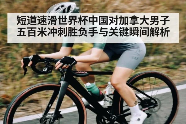 短道速滑世界杯中国对加拿大男子五百米冲刺胜负手与关键瞬间解析